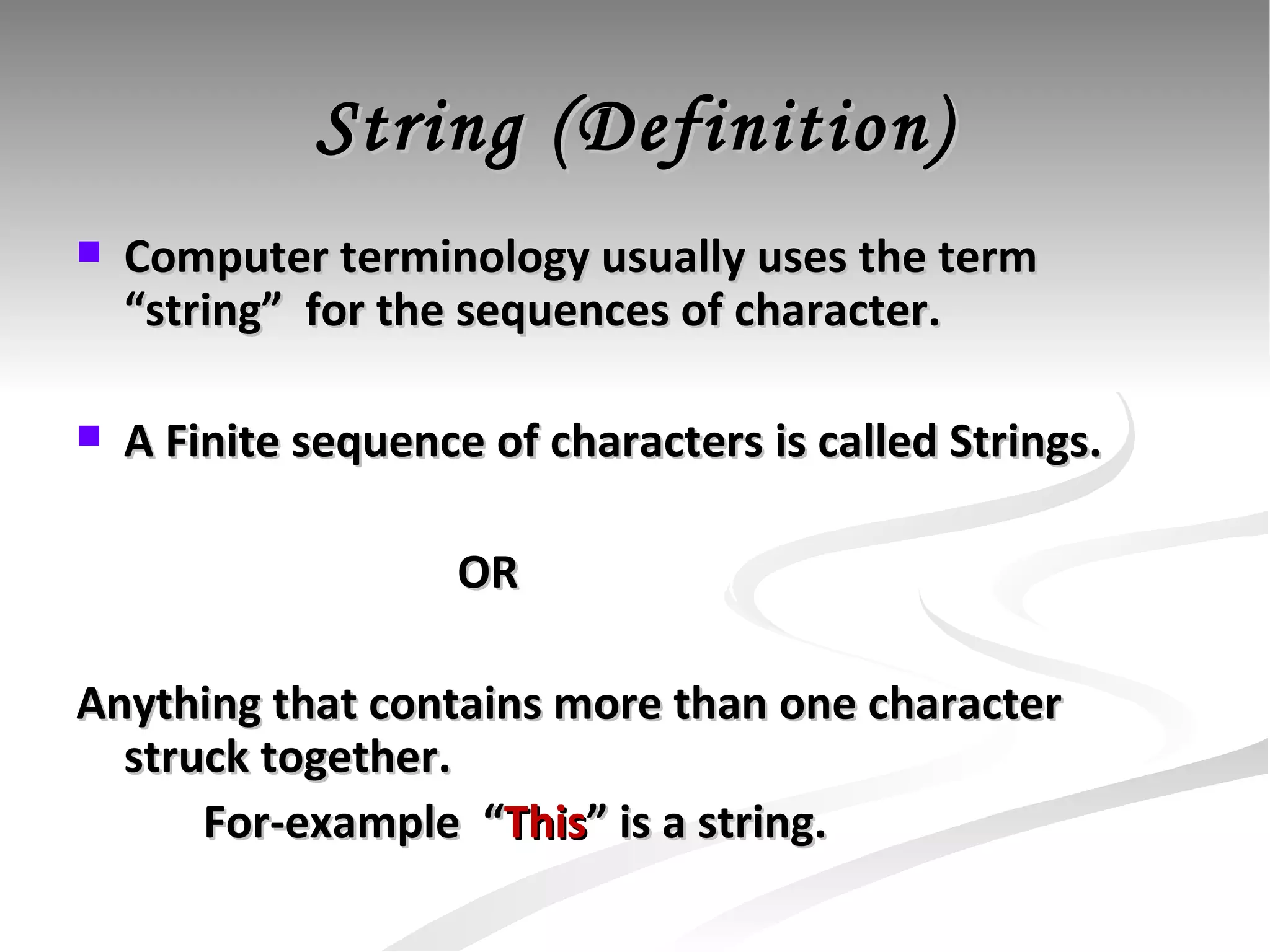 String (Definition) Computer terminology usually uses the term “string”  for the sequences of character. A Finite sequence of characters is called Strings. OR Anything that contains more than one character struck together.  For-example  “ This ” is a string. 