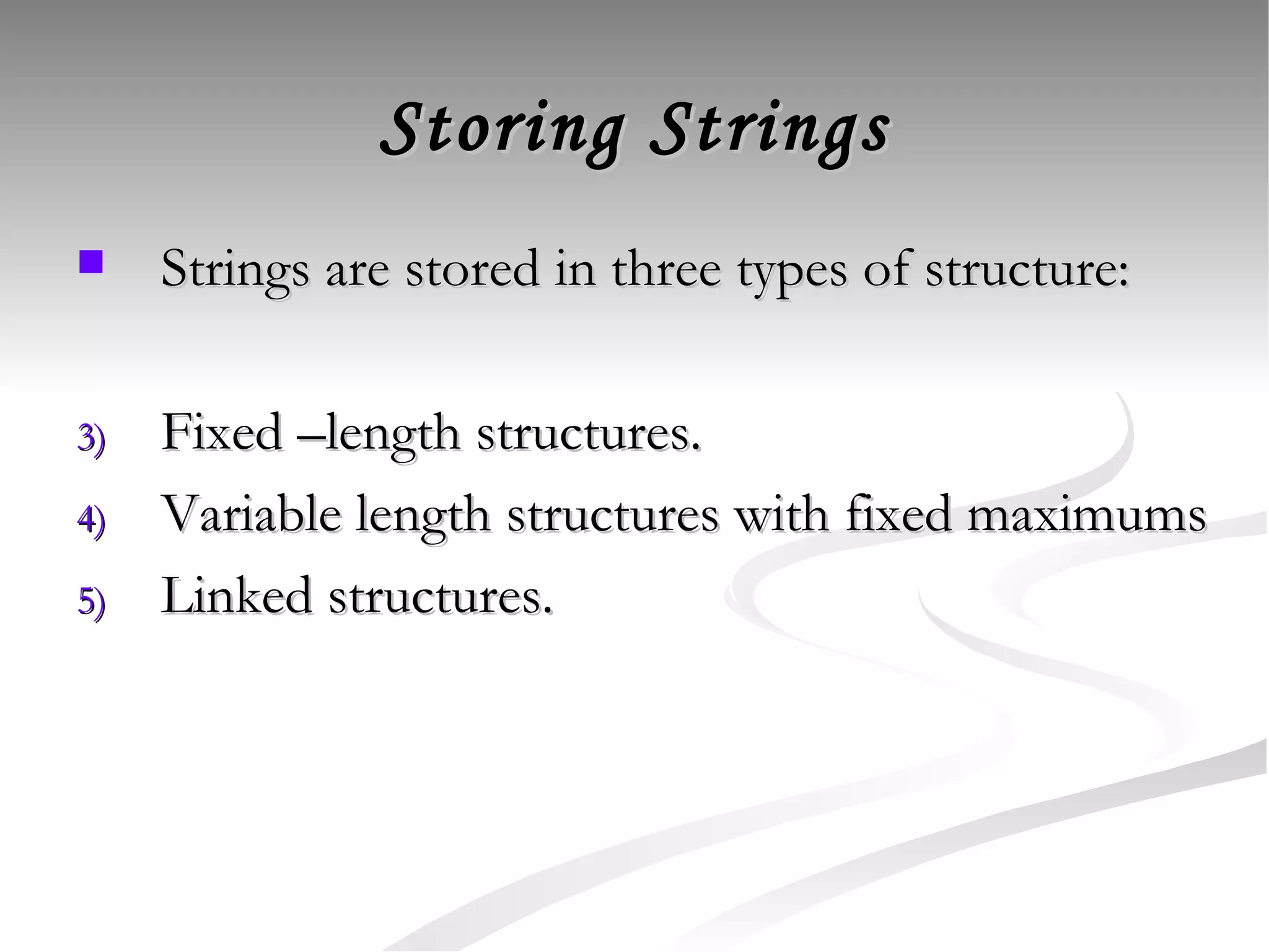 Storing Strings Strings are stored in three types of structure: Fixed –length structures. Variable length structures with fixed maximums Linked structures. 