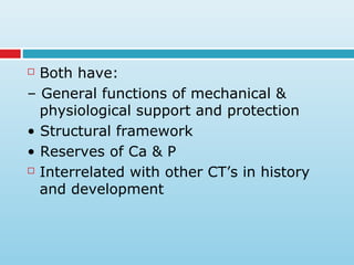  Both have:
– General functions of mechanical &
physiological support and protection
• Structural framework
• Reserves of Ca & P
 Interrelated with other CT’s in history
and development
 