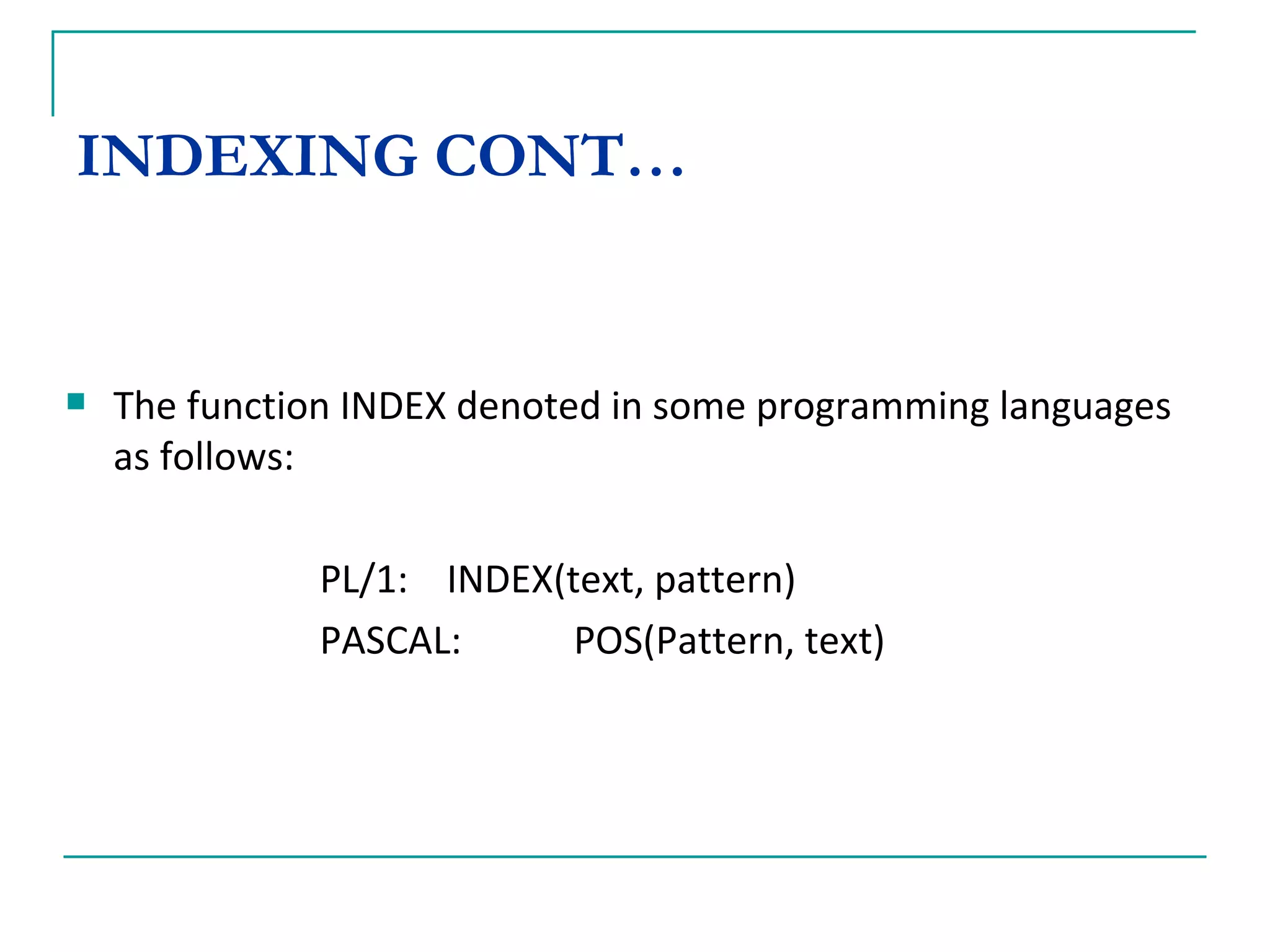 INDEXING CONT… The function INDEX denoted in some programming languages as follows: PL/1:  INDEX(text, pattern) PASCAL: POS(Pattern, text) 