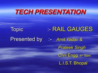 TECH PRESENTATION
Topic

:- RAIL GAUGES

Presented by

:-

Amit Yadav &
Prateek Singh
Civil Engg. 4th Sem
L.I.S.T. Bhopal
1

 