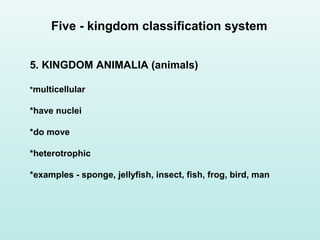 5. KINGDOM ANIMALIA (animals)
*multicellular
*have nuclei
*do move
*heterotrophic
*examples - sponge, jellyfish, insect, fish, frog, bird, man
Five - kingdom classification system
 