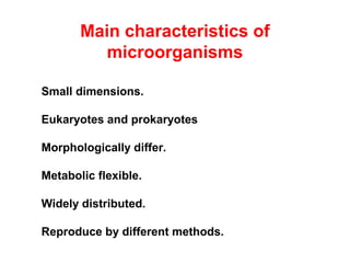 Small dimensions.
Eukaryotes and prokaryotes
Morphologically differ.
Metabolic flexible.
Widely distributed.
Reproduce by different methods.
Main characteristics of
microorganisms
 