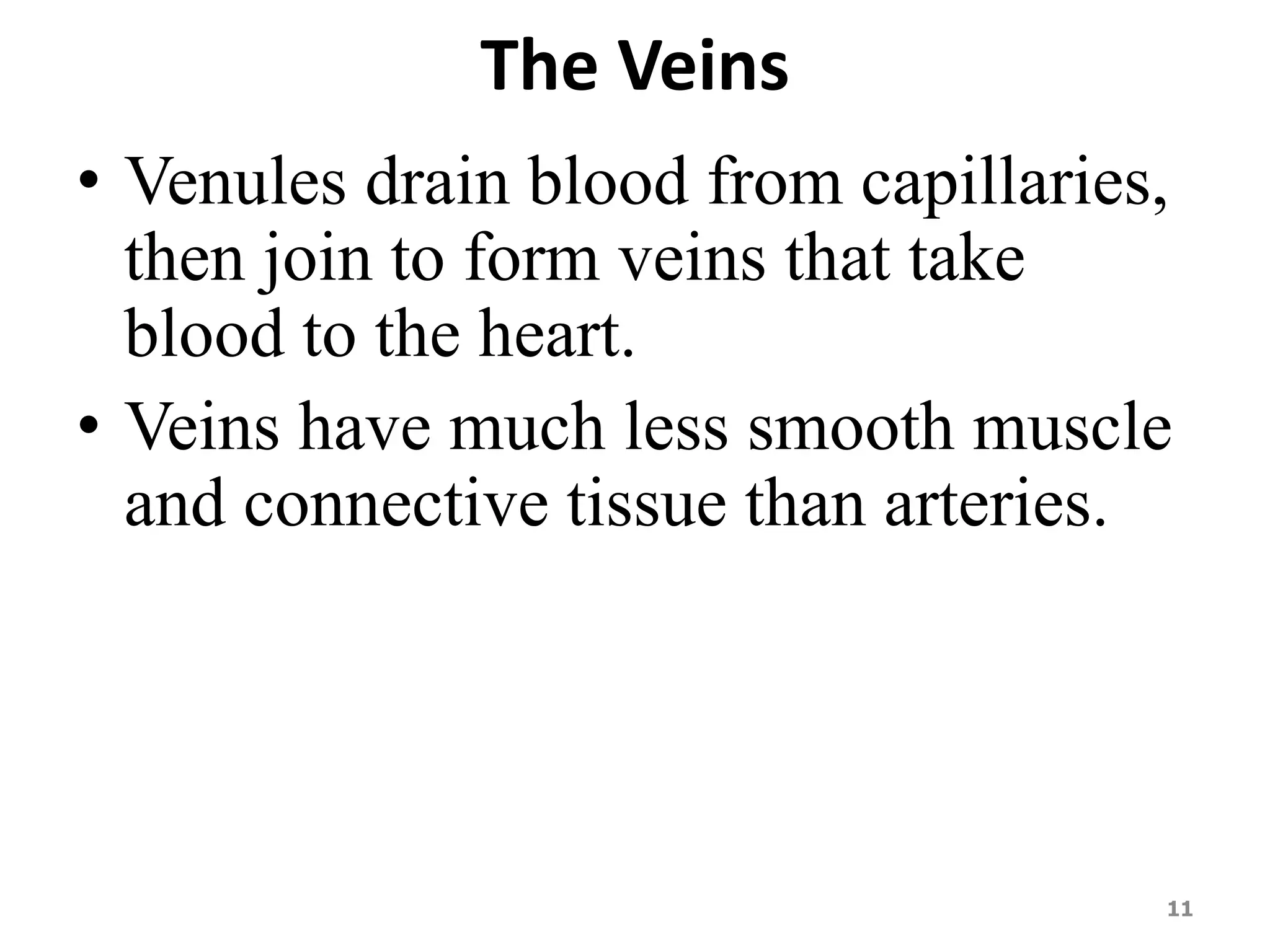 The Veins 
• Venules drain blood from capillaries, 
then join to form veins that take 
blood to the heart. 
• Veins have much less smooth muscle 
and connective tissue than arteries. 
11 
 