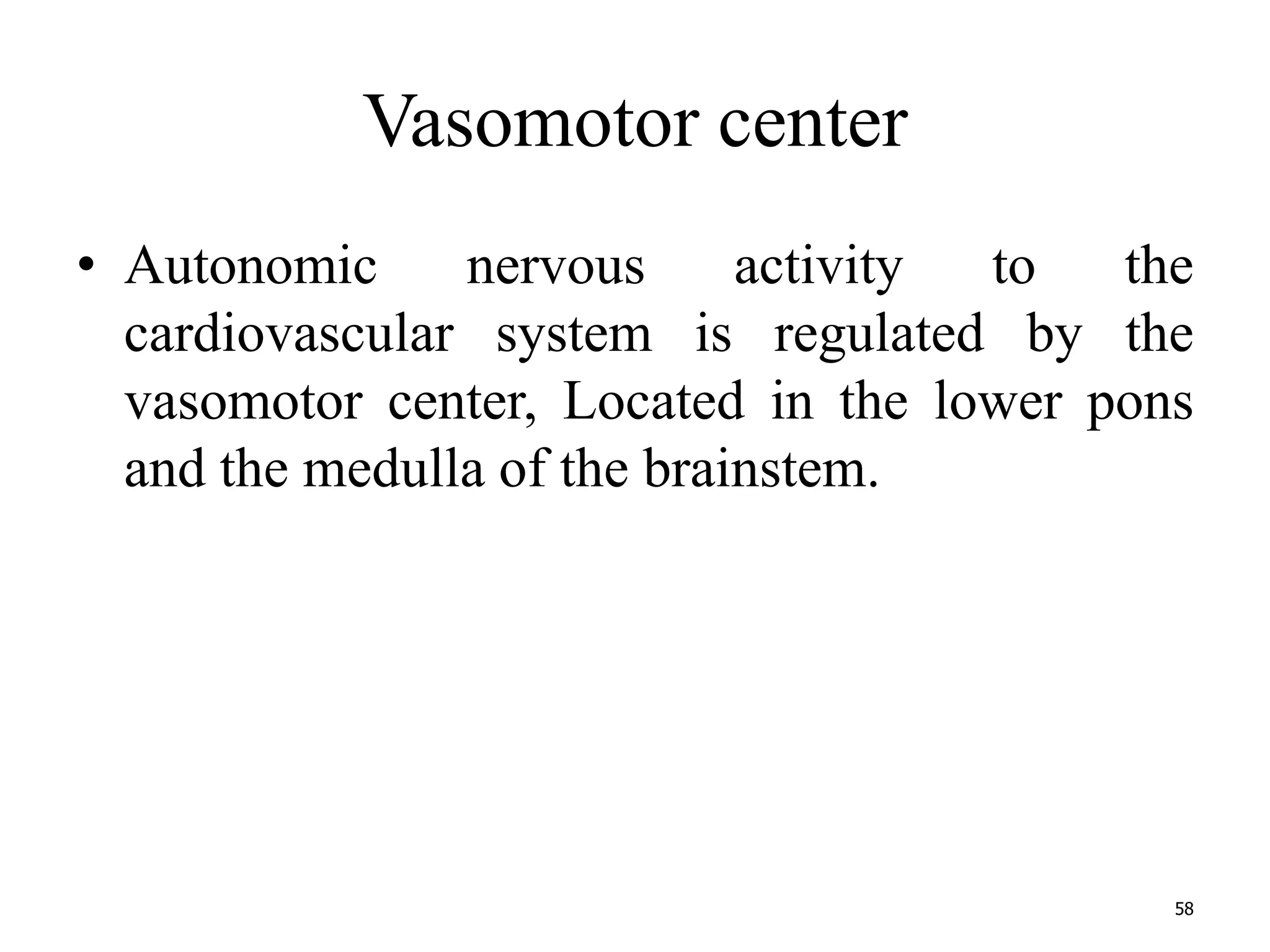 Vasomotor center 
• Autonomic nervous activity to the 
cardiovascular system is regulated by the 
vasomotor center, Located in the lower pons 
and the medulla of the brainstem. 
58 
 