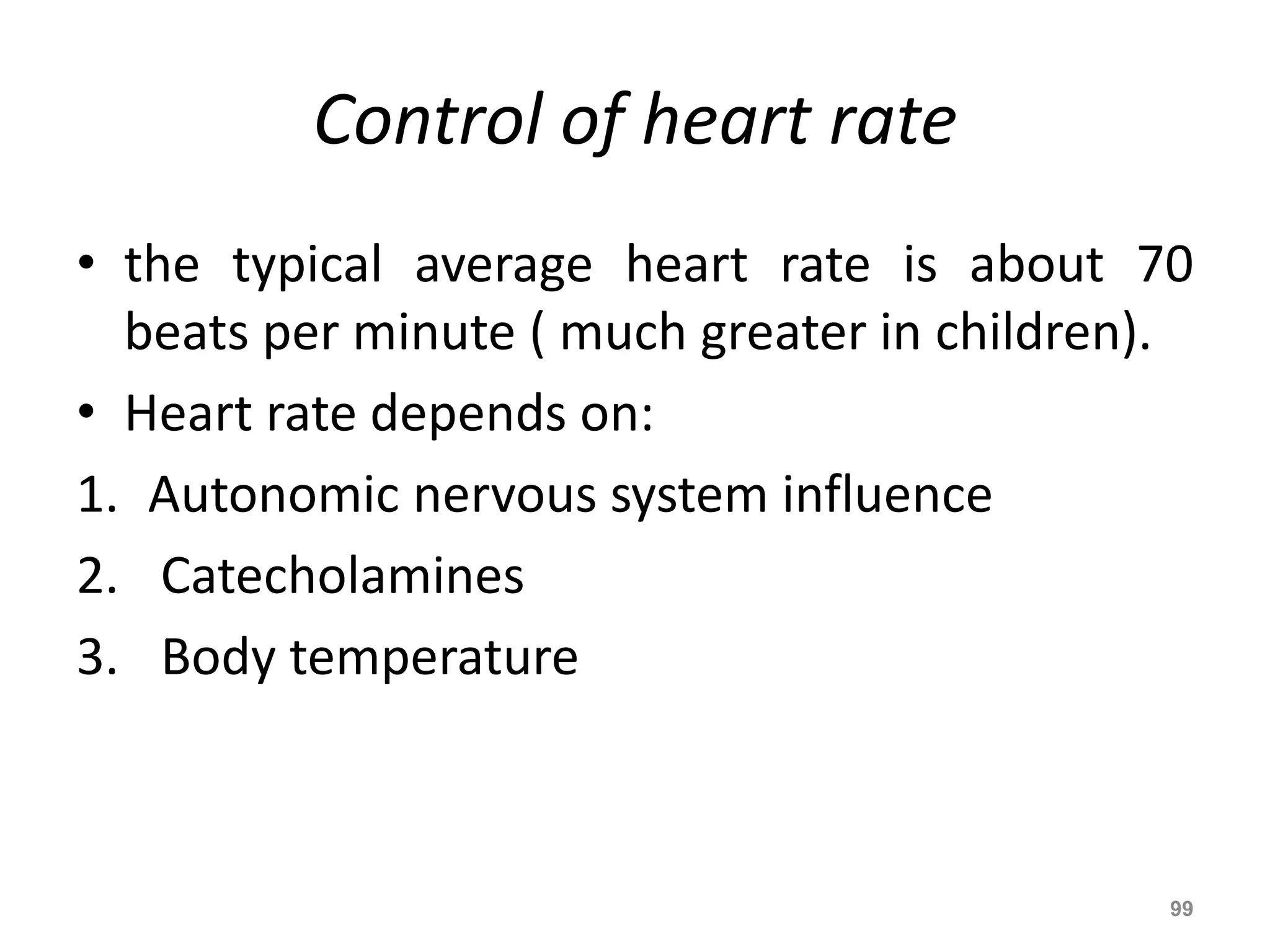 Control of heart rate 
• the typical average heart rate is about 70 
beats per minute ( much greater in children). 
• Heart rate depends on: 
1. Autonomic nervous system influence 
2. Catecholamines 
3. Body temperature 
99 
 