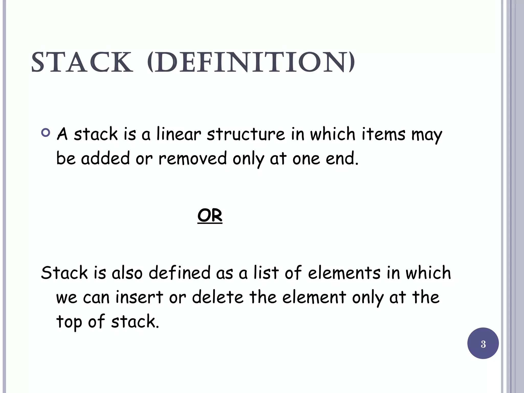 STACK (DEFINITION) A stack is a linear structure in which items may be added or removed only at one end. OR Stack is also defined as a list of elements in which we can insert or delete the element only at the top of stack. 