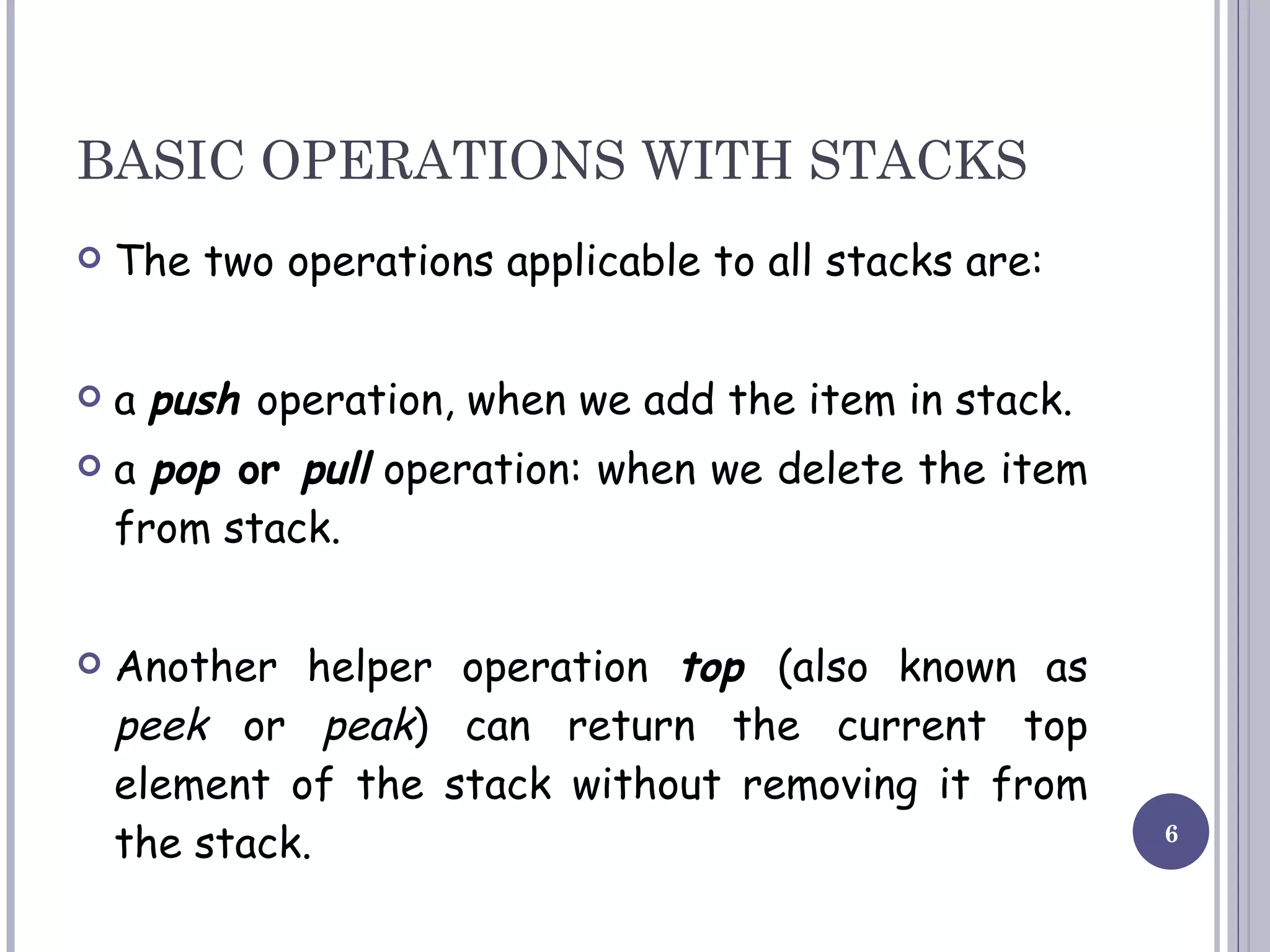 BASIC OPERATIONS WITH STACKS The two operations applicable to all stacks are: a  push   operation, when we add the item in stack. a  pop  or  pull  operation: when we delete the item from stack. Another helper operation  top   (also known as  peek  or  peak ) can return the current top element of the stack without removing it from the stack. 