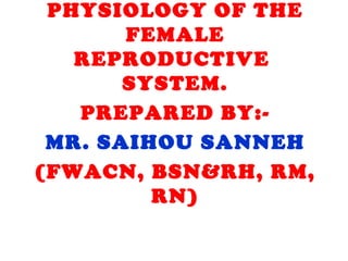 PHYSIOLOGY OF THE
FEMALE
REPRODUCTIVE
SYSTEM.
PREPARED BY:-
MR. SAIHOU SANNEH
(FWACN, BSN&RH, RM,
RN)
 