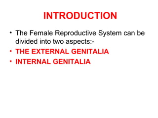 INTRODUCTION
• The Female Reproductive System can be
divided into two aspects:-
• THE EXTERNAL GENITALIA
• INTERNAL GENITA...