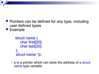  Pointers can be defined for any type, including
user defined types
 Example
struct name {
char first[20];
char last[20];
};
struct name *p;
 p is a pointer which can store the address of a struct
name type variable
 