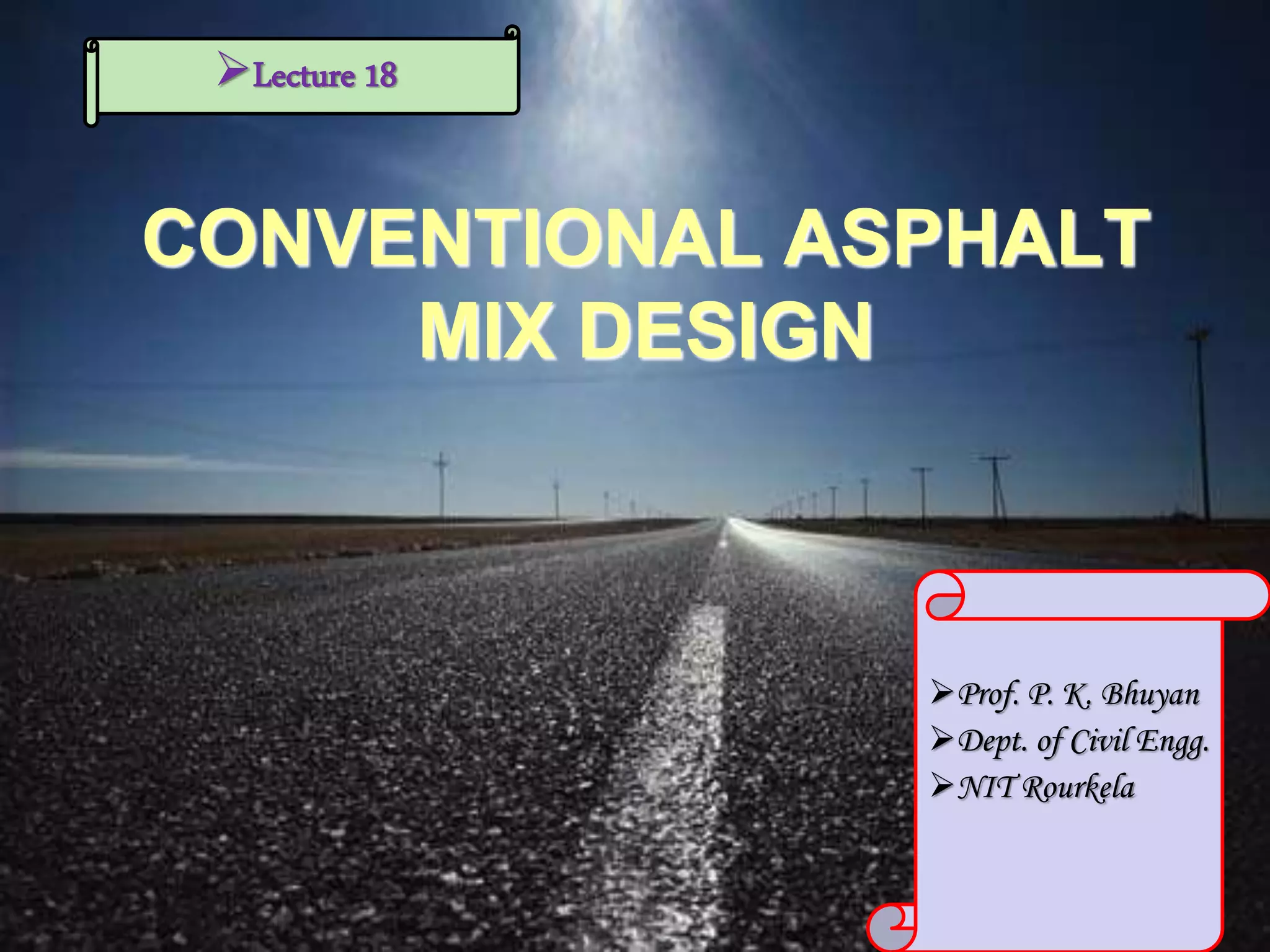 CONVENTIONAL ASPHALT
MIX DESIGN
Lecture 18
Prof. P. K. Bhuyan
Dept. of Civil Engg.
NIT Rourkela
 