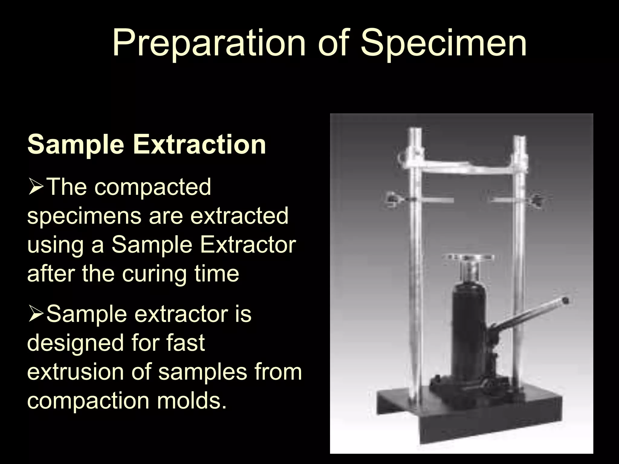 Preparation of Specimen
Sample Extraction
The compacted
specimens are extracted
using a Sample Extractor
after the curing time
Sample extractor is
designed for fast
extrusion of samples from
compaction molds.
 