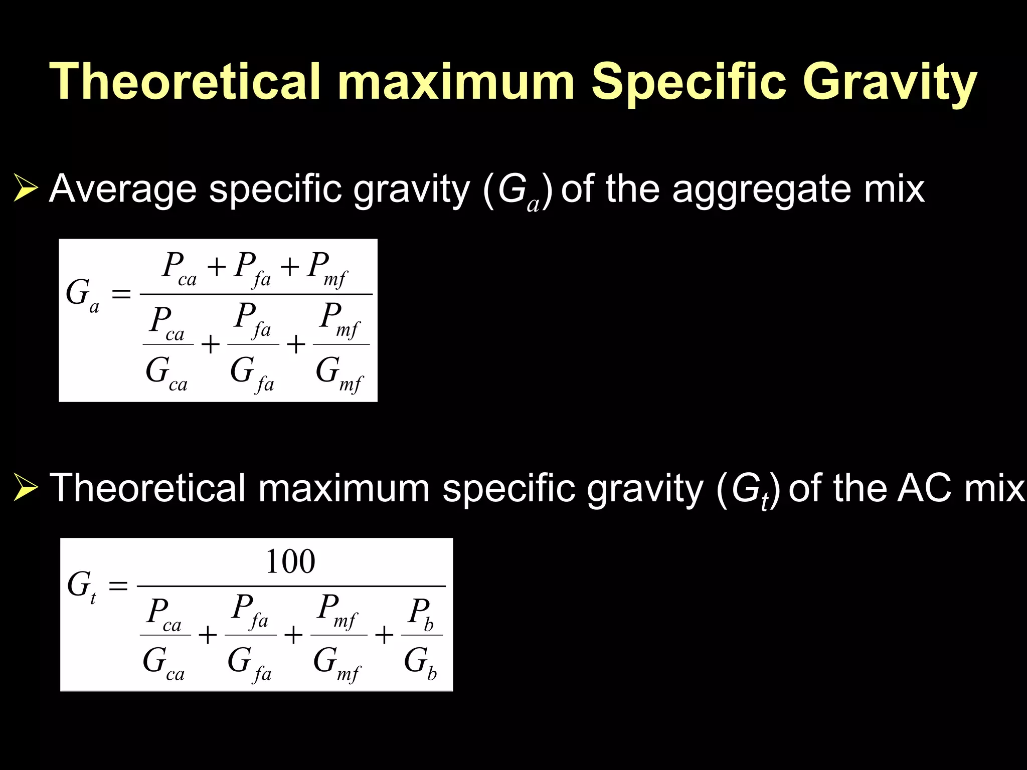 Theoretical maximum Specific Gravity
 Average specific gravity (Ga) of the aggregate mix
mf
mf
fa
fa
ca
ca
mffaca
a
G
P
G
P
G
P
PPP
G



 Theoretical maximum specific gravity (Gt) of the AC mix
b
b
mf
mf
fa
fa
ca
ca
t
G
P
G
P
G
P
G
P
G


100
 