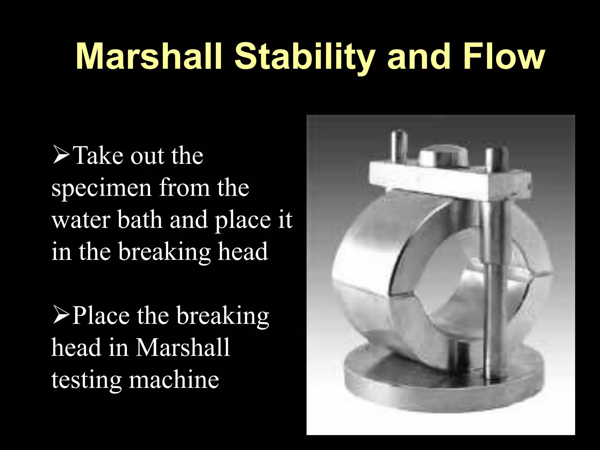 Marshall Stability and Flow
Take out the
specimen from the
water bath and place it
in the breaking head
Place the breaking
head in Marshall
testing machine
 