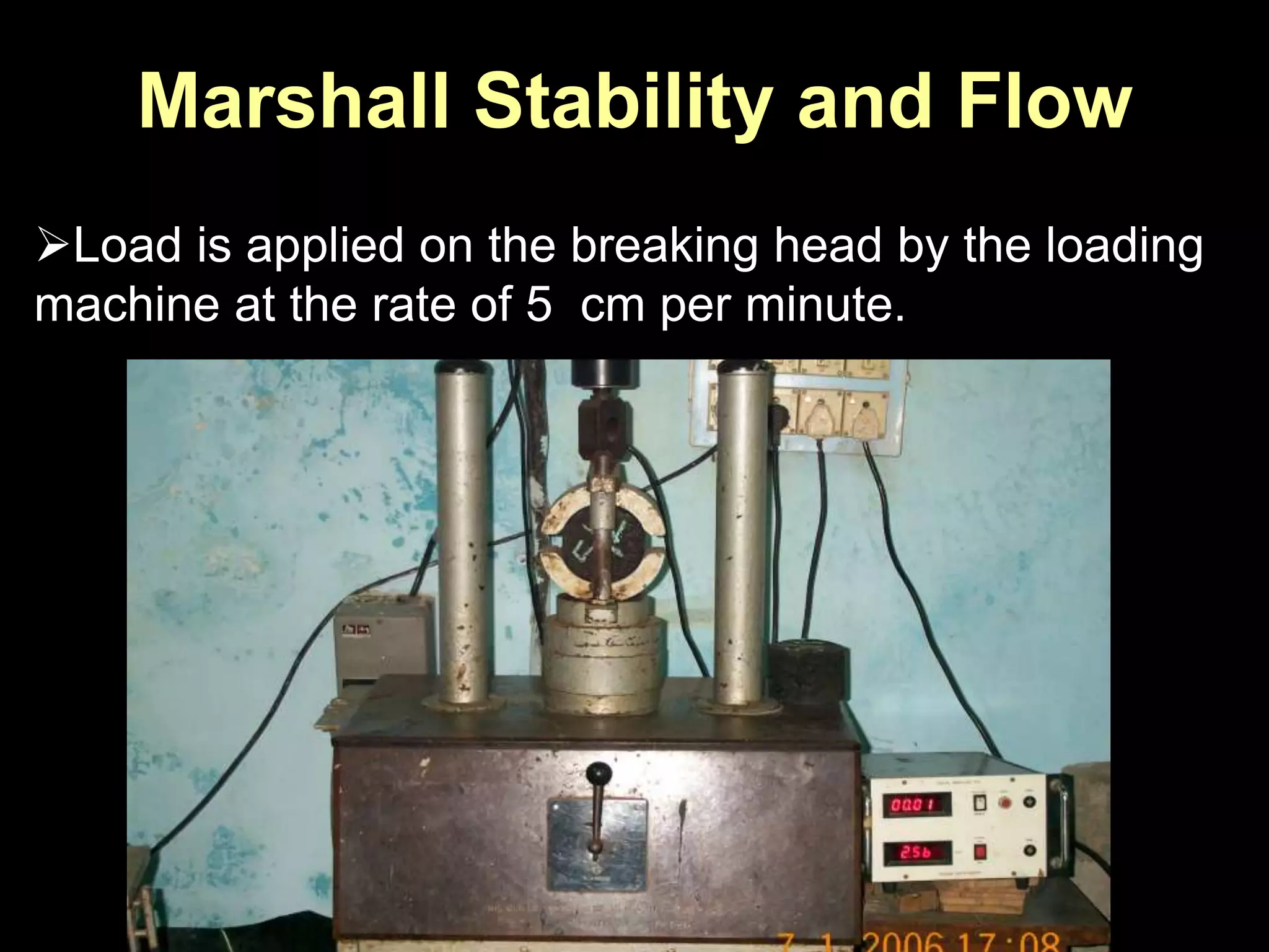 Marshall Stability and Flow
Load is applied on the breaking head by the loading
machine at the rate of 5 cm per minute.
 