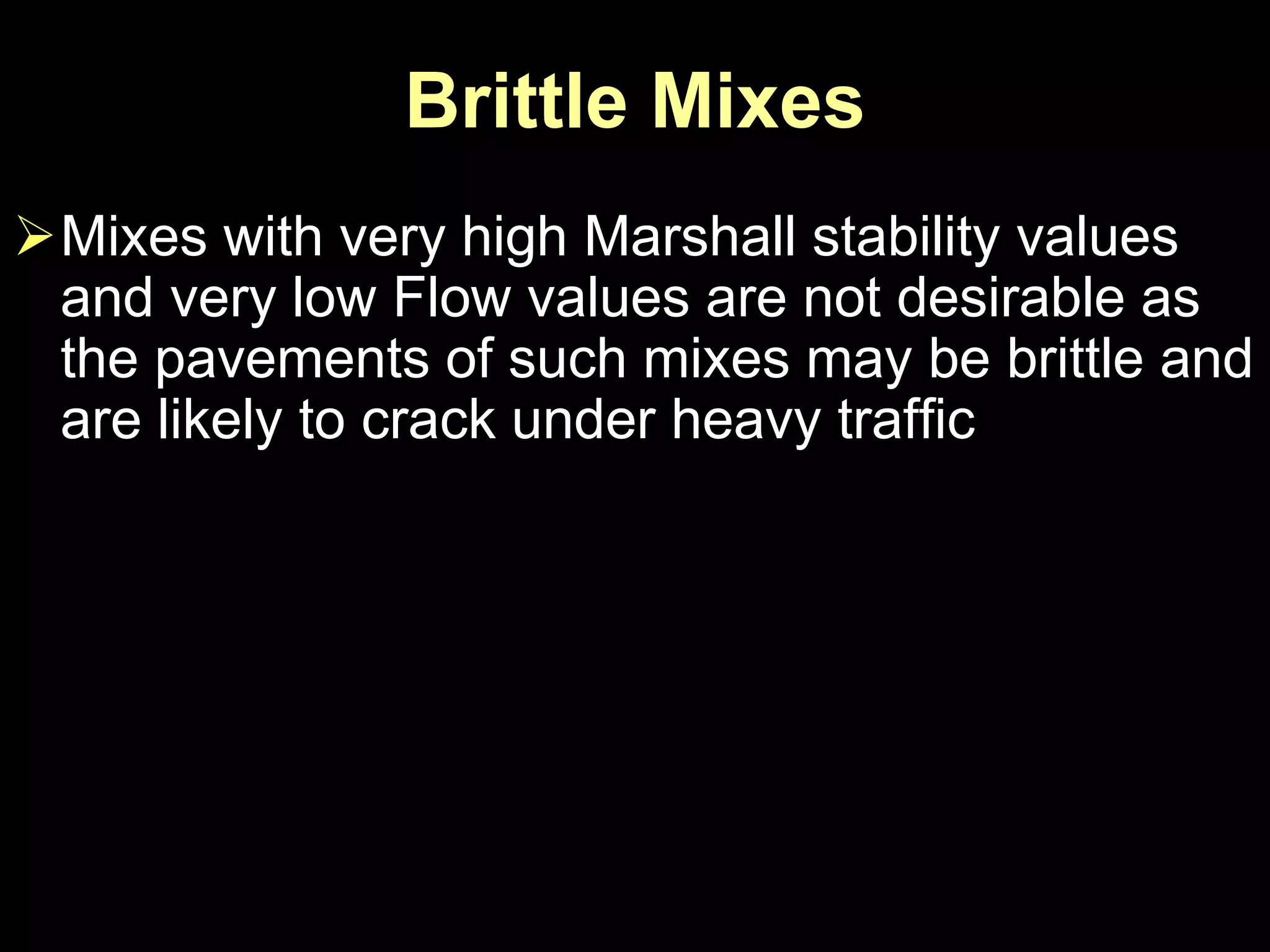 Brittle Mixes
Mixes with very high Marshall stability values
and very low Flow values are not desirable as
the pavements of such mixes may be brittle and
are likely to crack under heavy traffic
 