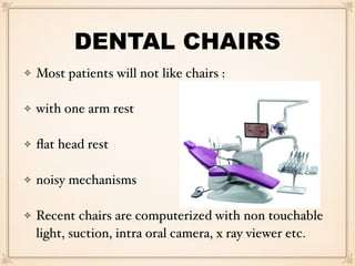 DENTAL CHAIRS
Most patients will not like chairs :
with one arm rest
ﬂat head rest
noisy mechanisms
Recent chairs are computerized with non touchable
light, suction, intra oral camera, x ray viewer etc.
 