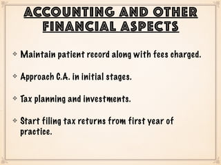 ACCOUNTING AND OTHER
FINANCIAL ASPECTS
Maintain patient record along with fees charged.
Approach C.A. in initial stages.
Tax planning and investments.
Start filing tax returns from first year of
practice.
 