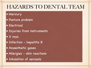 • Mercury
• Posture problem
• Electrical
• Injuries from instruments
• X rays
• Infection - hepatitis B
• Anaesthetic gases
• Allergies - skin reactions
• Inhalation of aerosols
HAZARDS TO DENTAL TEAM
 