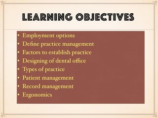 LEARNING OBJECTIVES
• Employment options
• Deﬁne practice management
• Factors to establish practice
• Designing of dental oﬃce
• Types of practice
• Patient management
• Record management
• Ergonomics
 