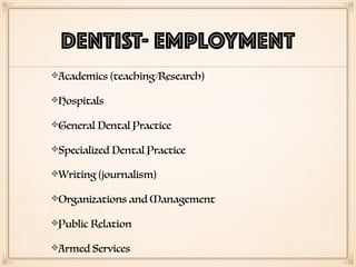 DENTIST- EMPLOYMENT
Academics (teaching/Research)
Hospitals
General Dental Practice
Specialized Dental Practice
Writing (journalism)
Organizations and Management
Public Relation
Armed Services
 