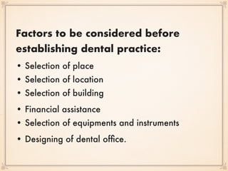 Factors to be considered before
establishing dental practice:
• Selection of place 
• Selection of location 
• Selection of building
• Financial assistance 
• Selection of equipments and instruments
• Designing of dental ofﬁce.
 