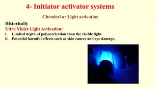 4- Initiator activator systems
Chemical or Light activation
Historically
Ultra Violet Light Activation:
i. Limited depth of polymerization than the visible light.
ii. Potential harmful effects such as skin cancer and eye damage.
 
