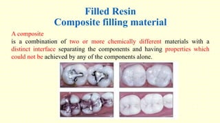 Filled Resin
Composite filling material
A composite
is a combination of two or more chemically different materials with a
distinct interface separating the components and having properties which
could not be achieved by any of the components alone.
 