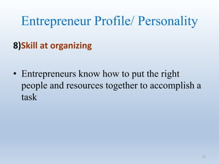 Entrepreneur Profile/ Personality
8)Skill at organizing
• Entrepreneurs know how to put the right
people and resources together to accomplish a
task
22
 