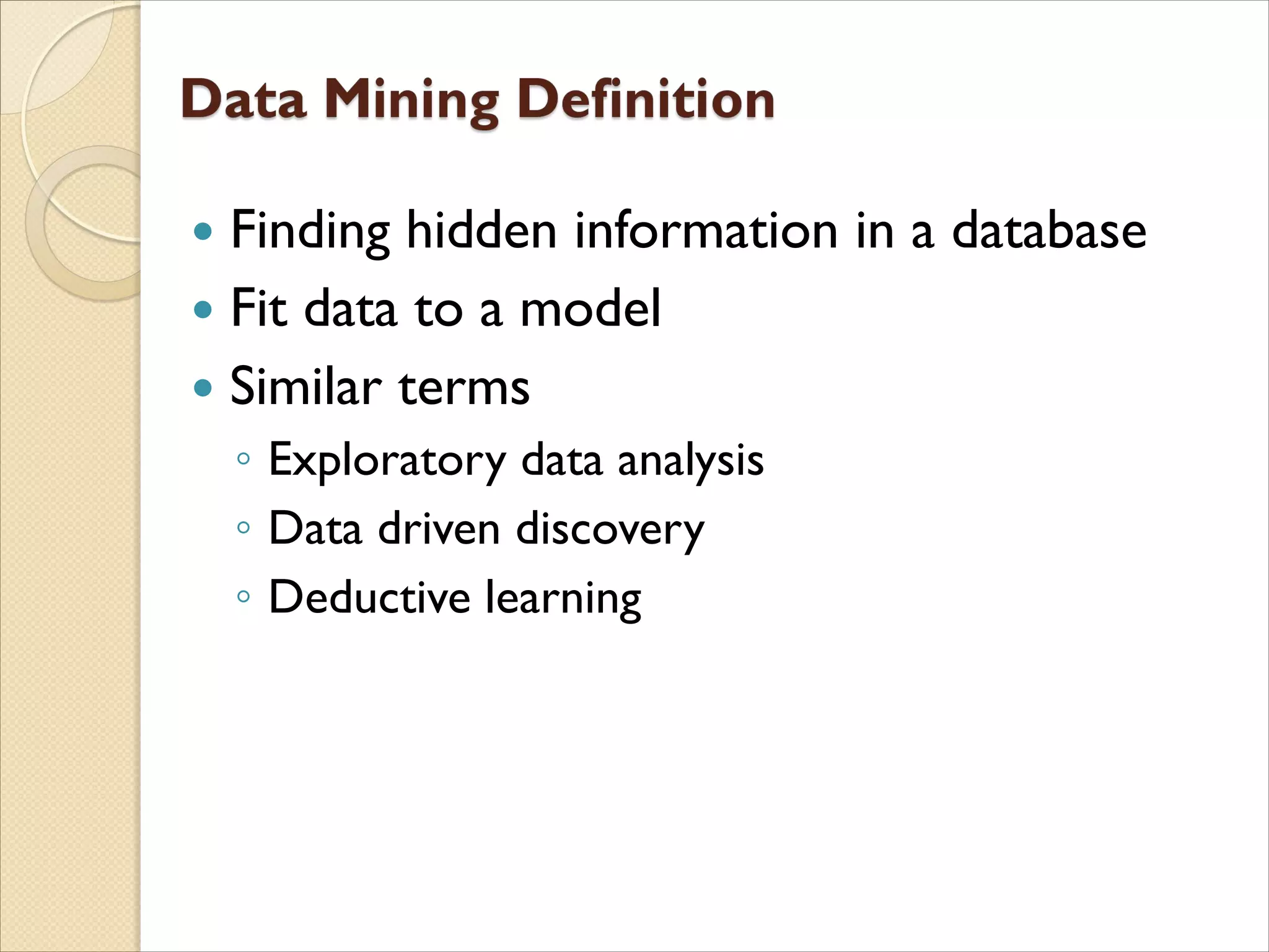  Finding hidden information in a database
 Fit data to a model
 Similar terms
◦ Exploratory data analysis
◦ Data driven discovery
◦ Deductive learning
 