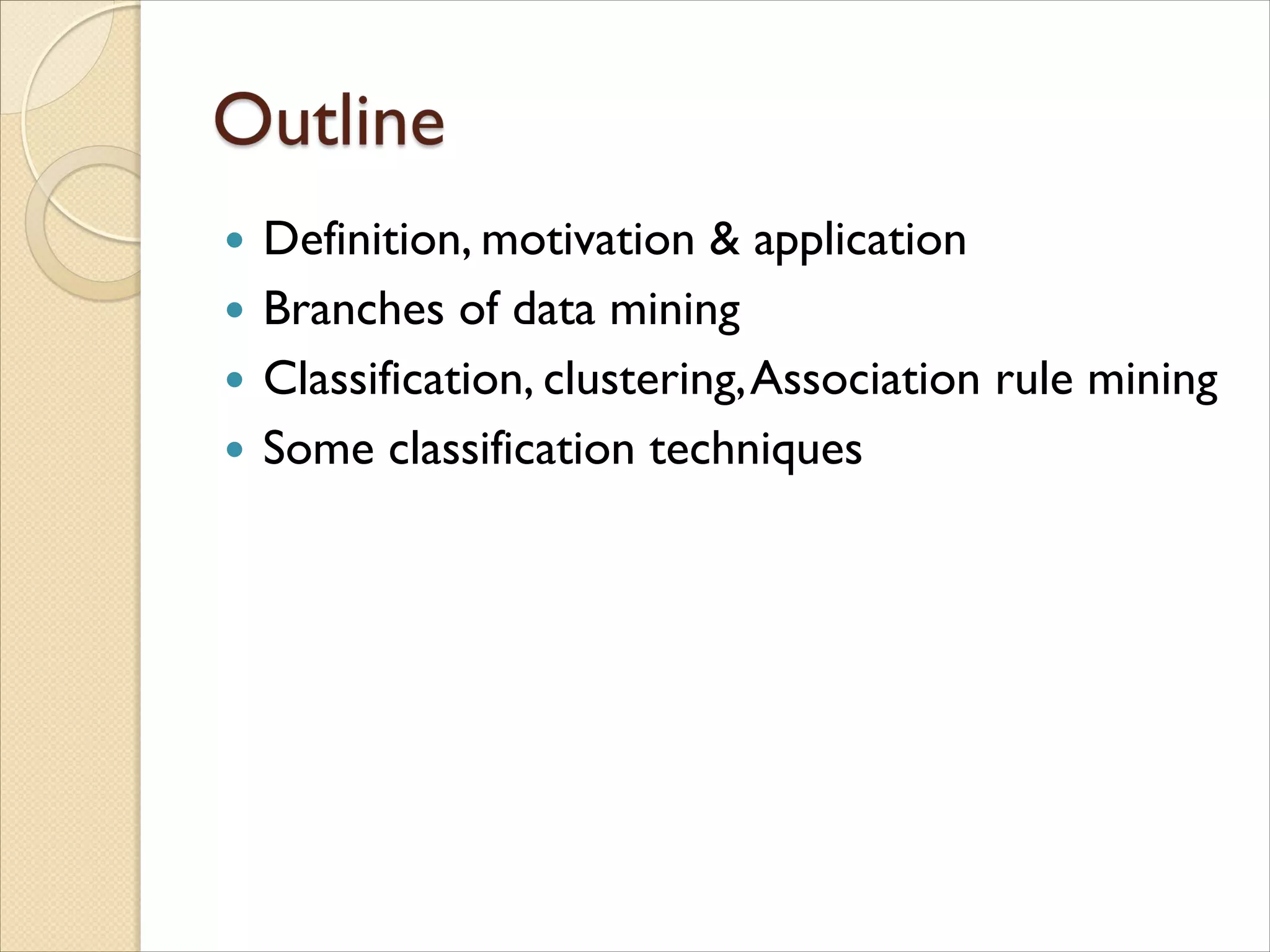 Definition, motivation & application
 Branches of data mining
 Classification, clustering,Association rule mining
 Some classification techniques
 