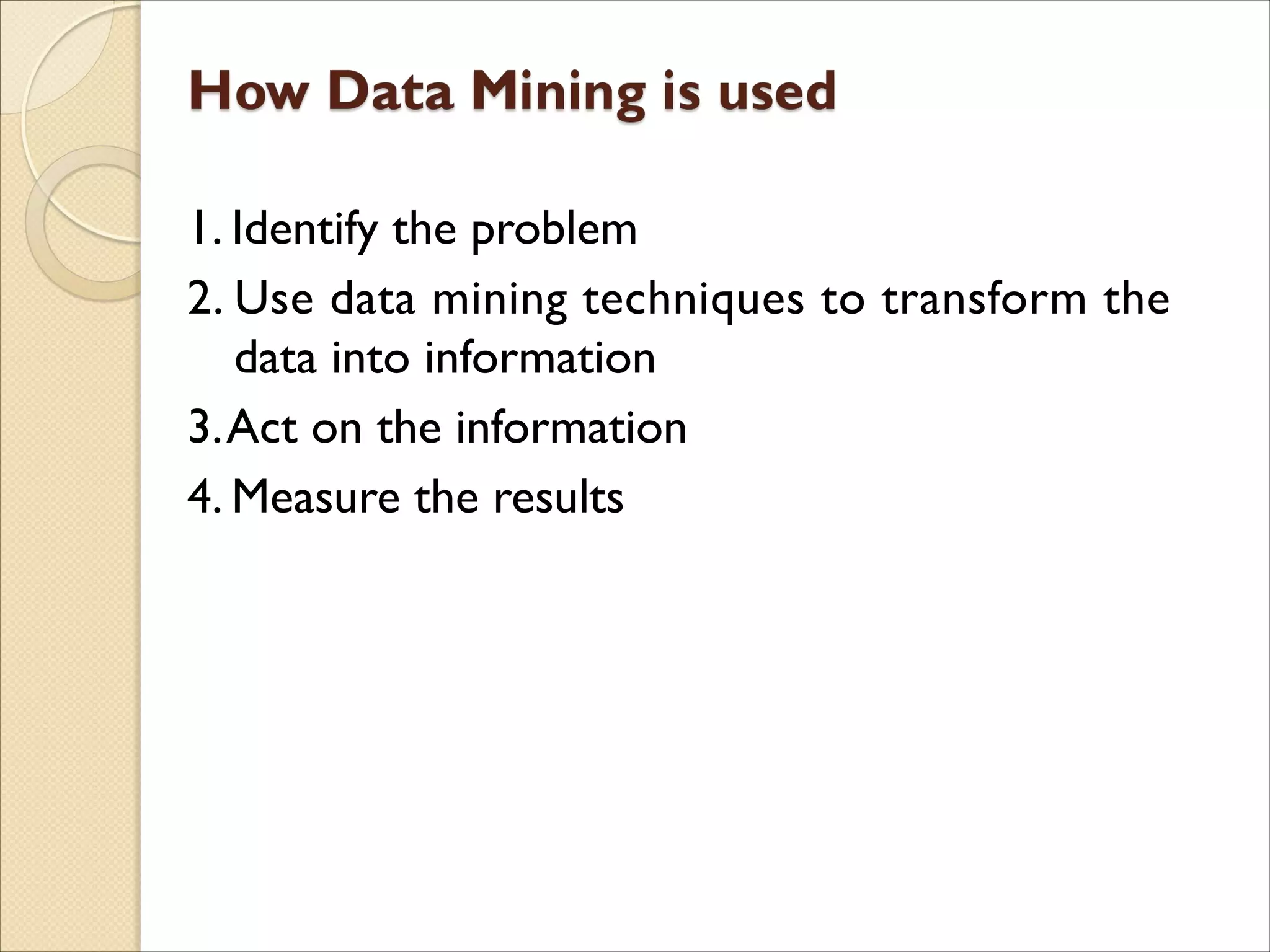 1. Identify the problem
2. Use data mining techniques to transform the
data into information
3.Act on the information
4. Measure the results
 