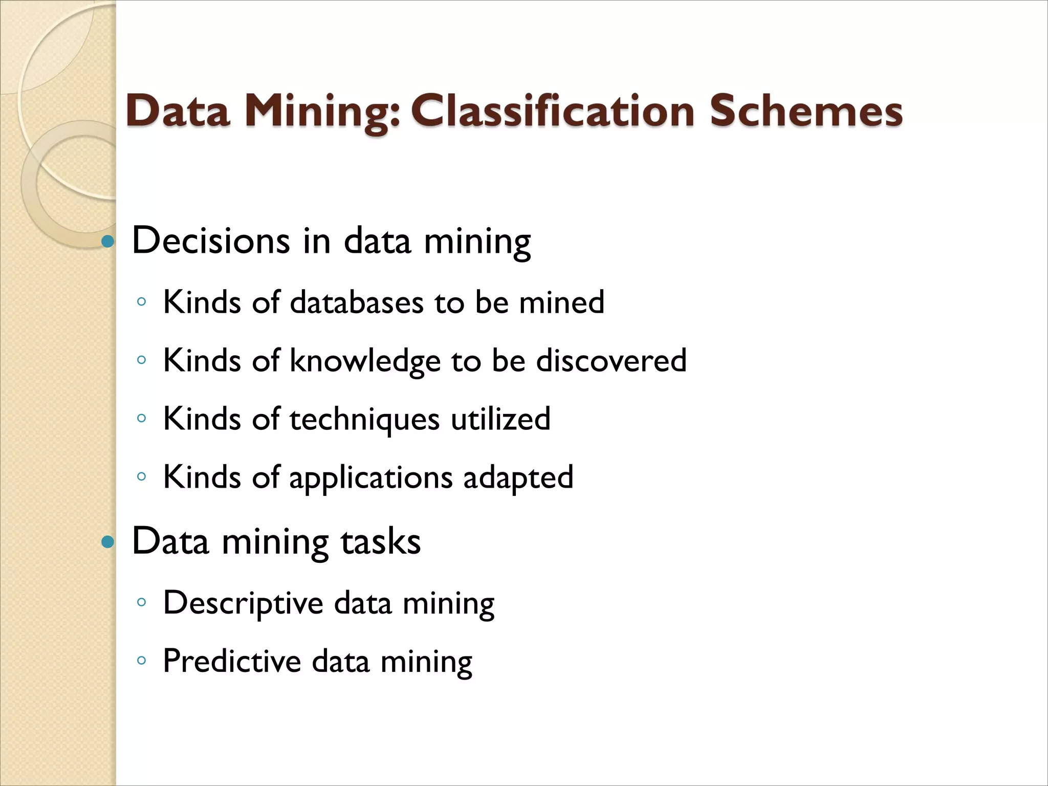  Decisions in data mining
◦ Kinds of databases to be mined
◦ Kinds of knowledge to be discovered
◦ Kinds of techniques utilized
◦ Kinds of applications adapted
 Data mining tasks
◦ Descriptive data mining
◦ Predictive data mining
 