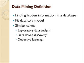  Finding hidden information in a database
 Fit data to a model
 Similar terms
◦ Exploratory data analysis
◦ Data driven discovery
◦ Deductive learning
 