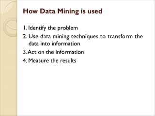 1. Identify the problem
2. Use data mining techniques to transform the
data into information
3.Act on the information
4. Measure the results
 