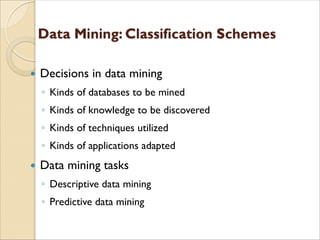  Decisions in data mining
◦ Kinds of databases to be mined
◦ Kinds of knowledge to be discovered
◦ Kinds of techniques utilized
◦ Kinds of applications adapted
 Data mining tasks
◦ Descriptive data mining
◦ Predictive data mining
 