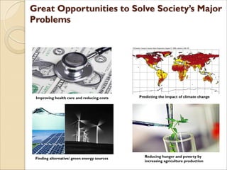 Improving health care and reducing costs
Finding alternative/ green energy sources
Predicting the impact of climate change
Reducing hunger and poverty by
increasing agriculture production
 