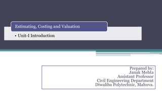 • Unit-I Introduction
Estimating, Costing and Valuation
Prepared by:
Janak Mehta
Assistant Professor
Civil Engineering Department
Diwaliba Polytechnic, Mahuva.
 