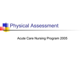 Physical Assessment 
Acute Care Nursing Program 2005 
 