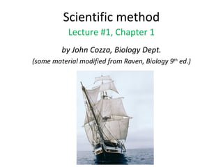 Scientific method
Lecture #1, Chapter 1
by John Cozza, Biology Dept.
(some material modified from Raven, Biology 9th
ed.)
 