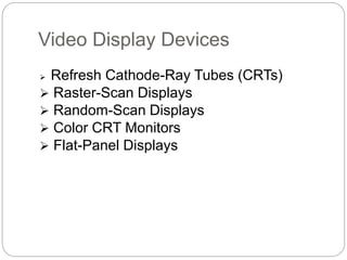 Video Display Devices
 Refresh Cathode-Ray Tubes (CRTs)
 Raster-Scan Displays
 Random-Scan Displays
 Color CRT Monitors
 Flat-Panel Displays
 