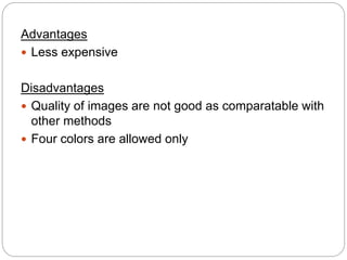 Advantages
 Less expensive
Disadvantages
 Quality of images are not good as comparatable with
other methods
 Four colors are allowed only
 