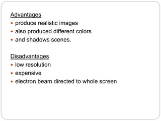 Advantages
 produce realistic images
 also produced different colors
 and shadows scenes.
Disadvantages
 low resolution
 expensive
 electron beam directed to whole screen
 