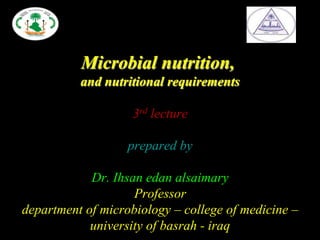 Microbial nutrition,
and nutritional requirements
3rd lecture
prepared by
Dr. Ihsan edan alsaimary
Professor
department of microbiology – college of medicine –
university of basrah - iraq
 