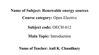 Name of Subject: Renewable energy sources
Course category: Open Elective
Subject code: OECH-612
Main Topic: Introduction
Name of Teacher: Anil K. Chaudhary
 