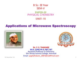 Dr. Y. S. THAKARE
M.Sc. (CHE) Ph D, NET, SET
Assistant Professor in Chemistry,
Shri Shivaji Science College, Amravati
Email: yogitathakare_2007@rediffmail.com
B Sc- III Year
SEM-V
PAPER-III
PHYSICAL CHEMISTRY
UNIT- VI
Applications of Microwave Spectroscopy
02-November -20 1
 