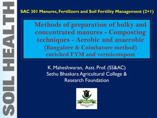 Methods of preparation of bulky and
concentrated manures - Composting
techniques - Aerobic and anaerobic
(Bangalore & Coimbatore method)
enriched FYM and vermicompost
K. Maheshwaran, Asst. Prof. (SS&AC)
Sethu Bhaskara Agricultural College &
Research Foundation
SAC 301 Manures, Fertilizers and Soil Fertility Management (2+1)
 