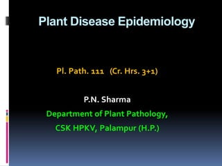 Pl. Path. 111 (Cr. Hrs. 3+1)
P.N. Sharma
Department of Plant Pathology,
CSK HPKV, Palampur (H.P.)
Plant Disease Epidemiology
 
