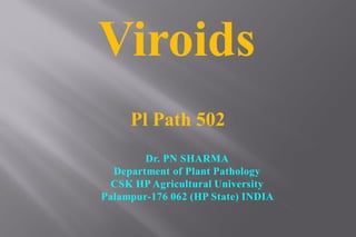 Dr. PN SHARMA
Department of Plant Pathology
CSK HP Agricultural University
Palampur-176 062 (HP State) INDIA
Pl Path 502
Viroids
 